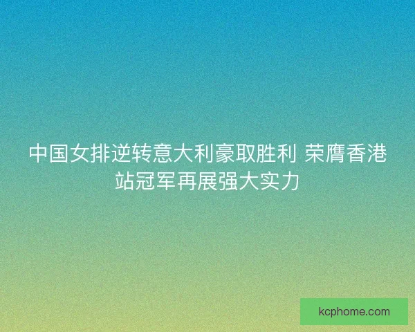 中国女排逆转意大利豪取胜利 荣膺香港站冠军再展强大实力