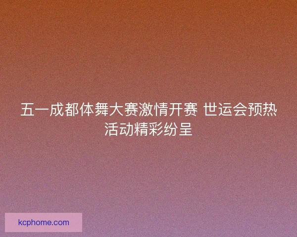 五一成都体舞大赛激情开赛 世运会预热活动精彩纷呈