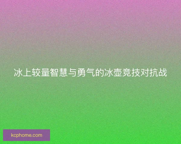 冰上较量智慧与勇气的冰壶竞技对抗战