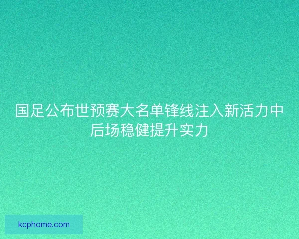 国足公布世预赛大名单锋线注入新活力中后场稳健提升实力