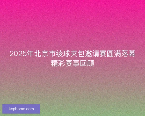 2025年北京市绫球夹包邀请赛圆满落幕精彩赛事回顾