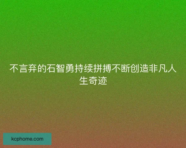 不言弃的石智勇持续拼搏不断创造非凡人生奇迹