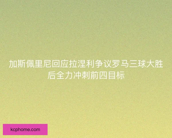 加斯佩里尼回应拉涅利争议罗马三球大胜后全力冲刺前四目标
