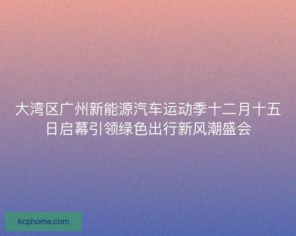大湾区广州新能源汽车运动季十二月十五日启幕引领绿色出行新风潮盛会