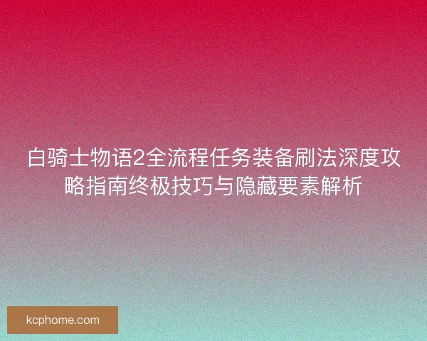 白骑士物语2全流程任务装备刷法深度攻略指南终极技巧与隐藏要素解析