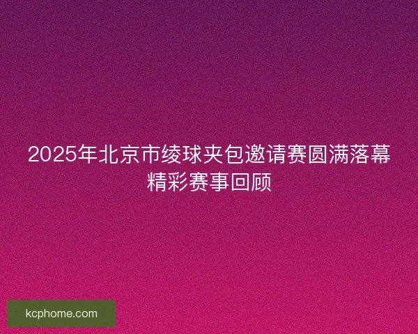 2025年北京市绫球夹包邀请赛圆满落幕精彩赛事回顾