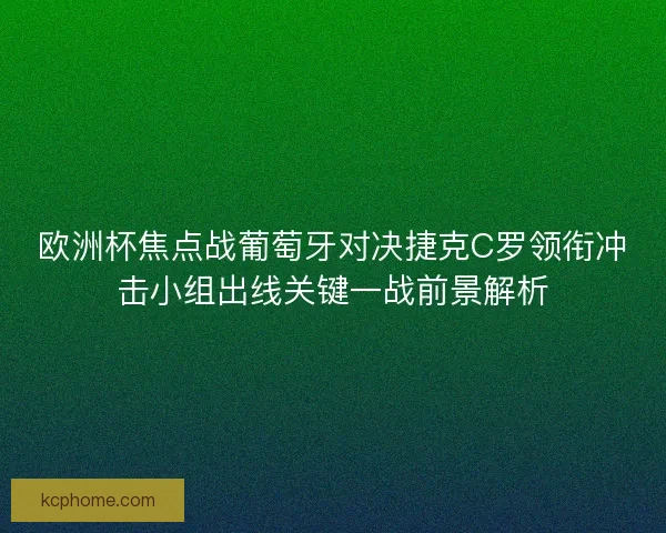 欧洲杯焦点战葡萄牙对决捷克C罗领衔冲击小组出线关键一战前景解析