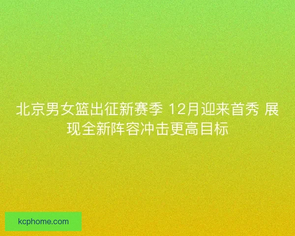 北京男女篮出征新赛季 12月迎来首秀 展现全新阵容冲击更高目标