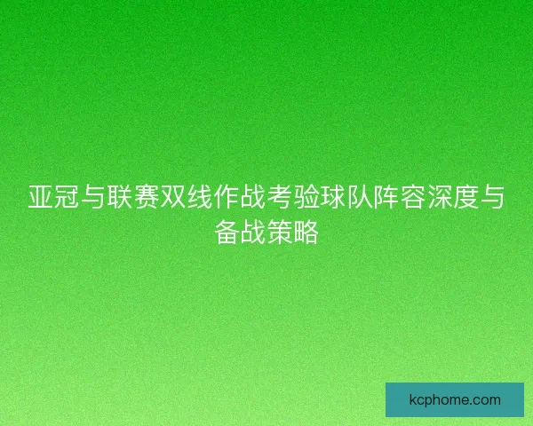 亚冠与联赛双线作战考验球队阵容深度与备战策略
