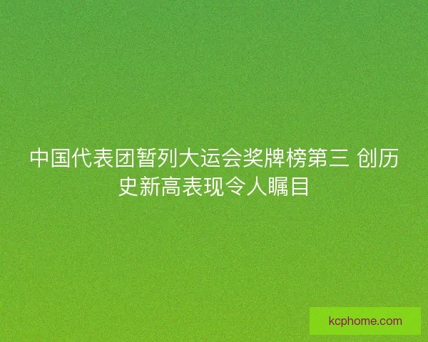 中国代表团暂列大运会奖牌榜第三 创历史新高表现令人瞩目