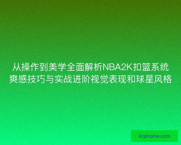 从操作到美学全面解析NBA2K扣篮系统爽感技巧与实战进阶视觉表现和球星风格