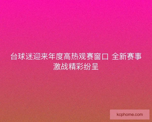 台球迷迎来年度高热观赛窗口 全新赛事激战精彩纷呈