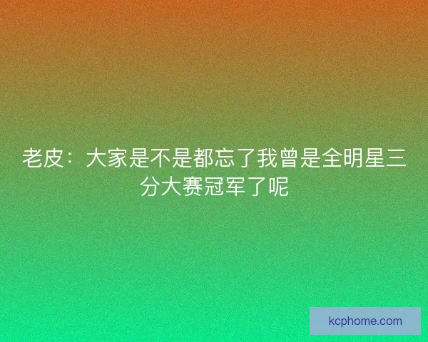 老皮：大家是不是都忘了我曾是全明星三分大赛冠军了呢