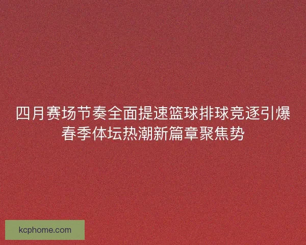 四月赛场节奏全面提速篮球排球竞逐引爆春季体坛热潮新篇章聚焦势