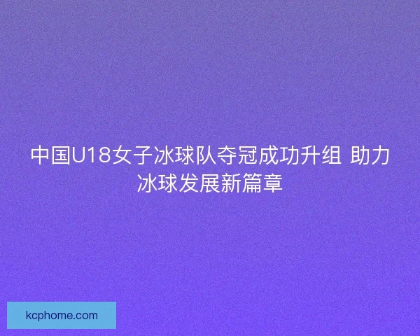 中国U18女子冰球队夺冠成功升组 助力冰球发展新篇章